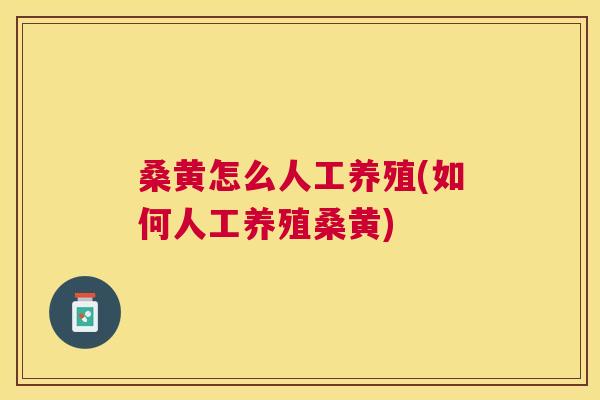 桑黄怎么人工养殖(如何人工养殖桑黄) 桑黄怎么人工养殖(如何人工养殖桑黄)