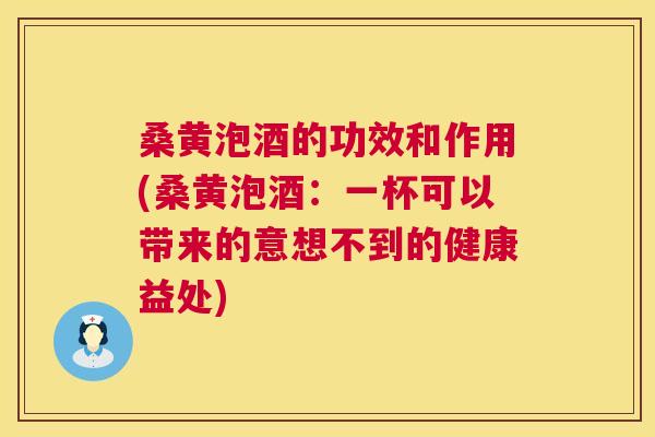 桑黄泡酒的功效和作用(桑黄泡酒:一杯可以带来的意想不到的健康益处) 桑黄泡酒的功效和作用(桑黄泡酒:一杯可以带来的意想不到的健康益处)