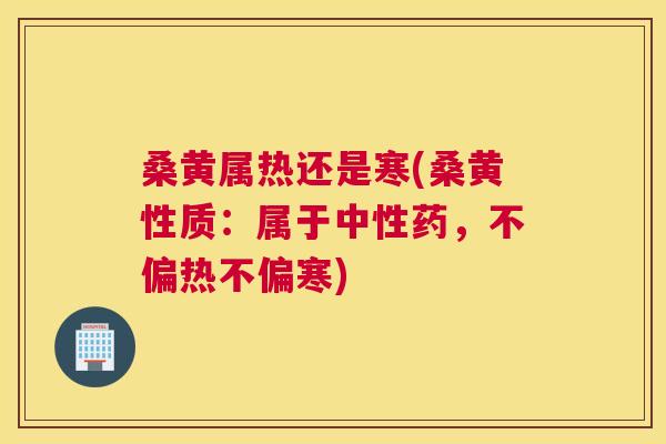 桑黄属热还是寒(桑黄性质:属于中性药,不偏热不偏寒) 桑黄属热还是寒(桑黄性质:属于中性药,不偏热不偏寒)