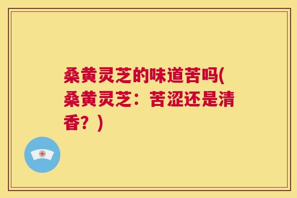 桑黄灵芝的味道苦吗(桑黄灵芝:苦涩还是清香?) 桑黄灵芝的味道苦吗(桑黄灵芝:苦涩还是清香?)