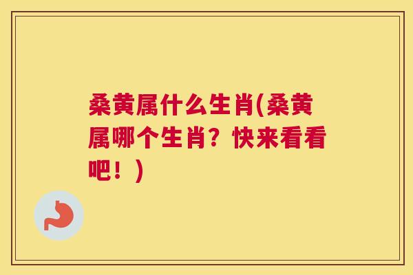 桑黄属什么生肖(桑黄属哪个生肖?快来看看吧!) 桑黄属什么生肖(桑黄属哪个生肖?快来看看吧!)