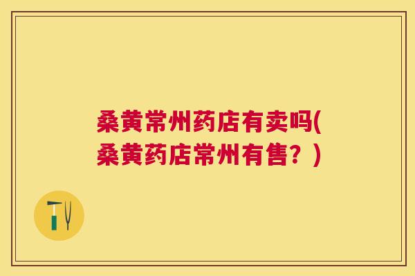 桑黄常州药店有卖吗(桑黄药店常州有售?) 桑黄常州药店有卖吗(桑黄药店常州有售?)