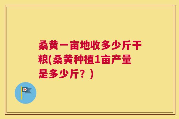 桑黄一亩地收多少斤干粮(桑黄种植1亩产量是多少斤?) 桑黄一亩地收多少斤干粮(桑黄种植1亩产量是多少斤?)