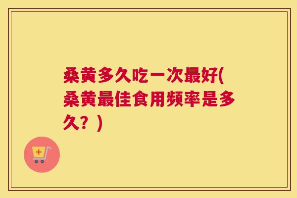 桑黄多久吃一次好(桑黄佳食用频率是多久?) 桑黄多久吃一次好(桑黄佳食用频率是多久?)