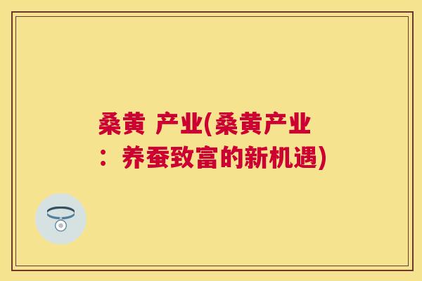 桑黄 产业(桑黄产业:养蚕致富的新机遇) 桑黄 产业(桑黄产业:养蚕致富的新机遇)