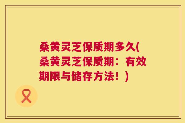 桑黄灵芝保质期多久(桑黄灵芝保质期:有效期限与储存方法!) 桑黄灵芝保质期多久(桑黄灵芝保质期:有效期限与储存方法!)