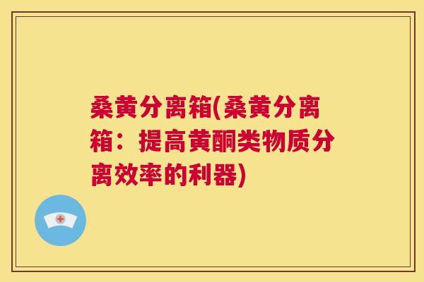 桑黄分离箱(桑黄分离箱:提高黄酮类物质分离效率的利器) 桑黄分离箱(桑黄分离箱:提高黄酮类物质分离效率的利器)