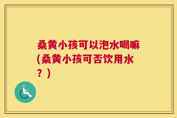 桑黄小孩可以泡水喝嘛(桑黄小孩可否饮用水?) 桑黄小孩可以泡水喝嘛(桑黄小孩可否饮用水?)