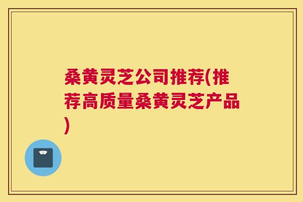桑黄灵芝公司推荐(推荐高质量桑黄灵芝产品) 桑黄灵芝公司推荐(推荐高质量桑黄灵芝产品)