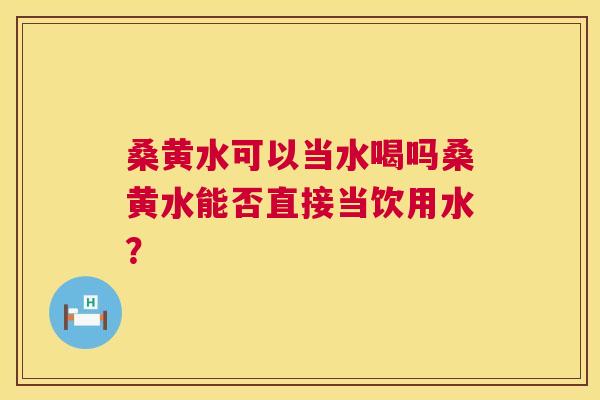 桑黄水可以当水喝吗桑黄水能否直接当饮用水? 桑黄水可以当水喝吗桑黄水能否直接当饮用水?