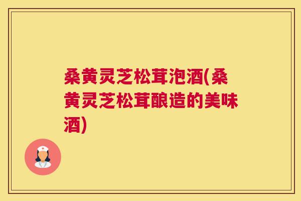 桑黄灵芝松茸泡酒(桑黄灵芝松茸酿造的美味酒) 桑黄灵芝松茸泡酒(桑黄灵芝松茸酿造的美味酒)