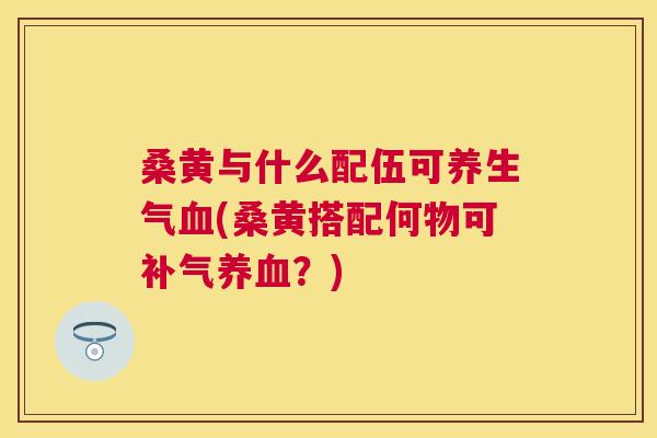 桑黄与什么配伍可养生气(桑黄搭配何物可?) 桑黄与什么配伍可养生气(桑黄搭配何物可?)