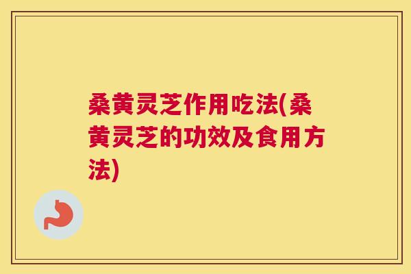 桑黄灵芝作用吃法(桑黄灵芝的功效及食用方法) 桑黄灵芝作用吃法(桑黄灵芝的功效及食用方法)