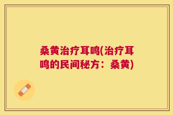 桑黄耳鸣(耳鸣的民间秘方:桑黄) 桑黄耳鸣(耳鸣的民间秘方:桑黄)