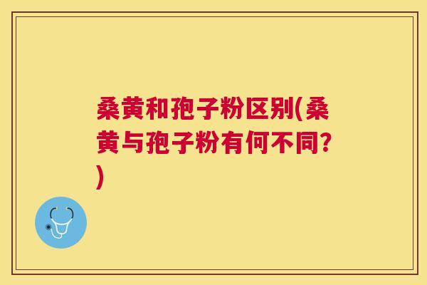 桑黄和孢子粉区别(桑黄与孢子粉有何不同?) 桑黄和孢子粉区别(桑黄与孢子粉有何不同?)