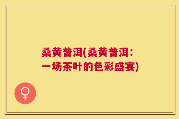 桑黄普洱(桑黄普洱:一场茶叶的色彩盛宴) 桑黄普洱(桑黄普洱:一场茶叶的色彩盛宴)