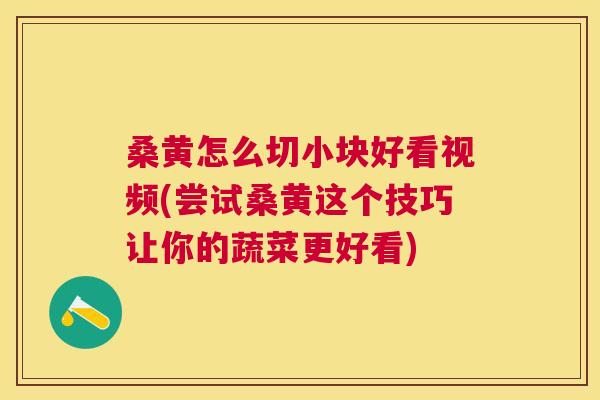 桑黄怎么切小块好看视频(尝试桑黄这个技巧让你的蔬菜更好看) 桑黄怎么切小块好看视频(尝试桑黄这个技巧让你的蔬菜更好看)