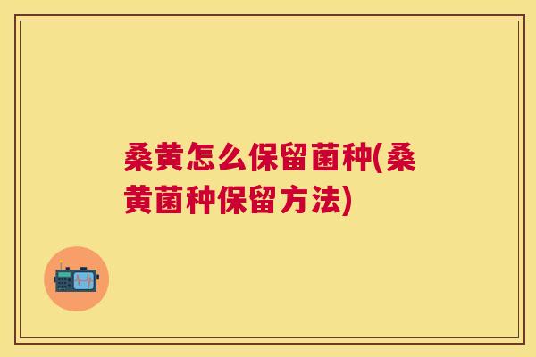 桑黄怎么保留菌种(桑黄菌种保留方法) 桑黄怎么保留菌种(桑黄菌种保留方法)
