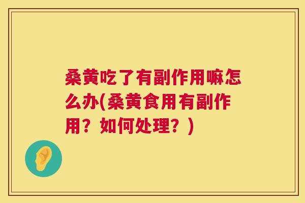 桑黄吃了有副作用嘛怎么办(桑黄食用有副作用?如何处理?) 桑黄吃了有副作用嘛怎么办(桑黄食用有副作用?如何处理?)