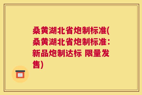 桑黄湖北省炮制标准(桑黄湖北省炮制标准:新品炮制达标 限量发售) 桑黄湖北省炮制标准(桑黄湖北省炮制标准:新品炮制达标 限量发售)