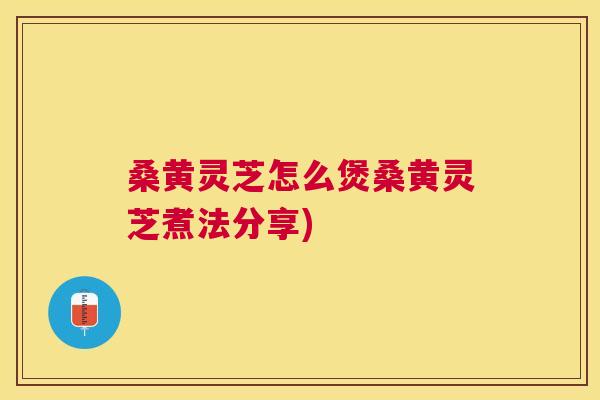 桑黄灵芝怎么煲桑黄灵芝煮法分享) 桑黄灵芝怎么煲桑黄灵芝煮法分享)