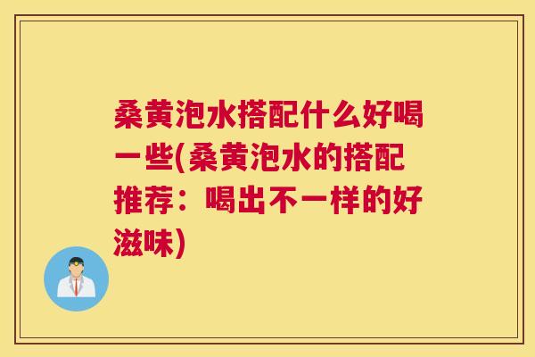 桑黄泡水搭配什么好喝一些(桑黄泡水的搭配推荐:喝出不一样的好滋味) 桑黄泡水搭配什么好喝一些(桑黄泡水的搭配推荐:喝出不一样的好滋味)