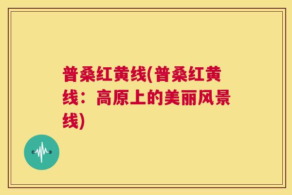 普桑红黄线(普桑红黄线:高原上的美丽风景线) 普桑红黄线(普桑红黄线:高原上的美丽风景线)
