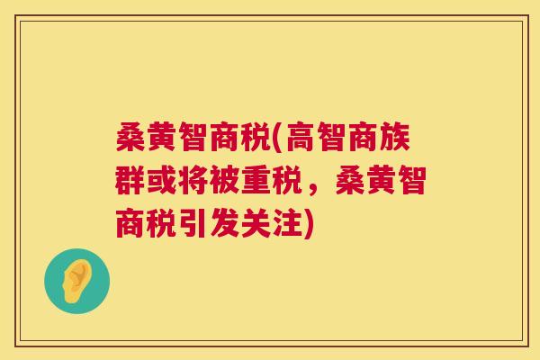 桑黄智商税(高智商族群或将被重税,桑黄智商税引发关注) 桑黄智商税(高智商族群或将被重税,桑黄智商税引发关注)