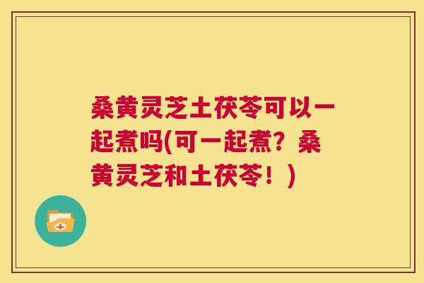 桑黄灵芝土茯苓可以一起煮吗(可一起煮?桑黄灵芝和土茯苓!) 桑黄灵芝土茯苓可以一起煮吗(可一起煮?桑黄灵芝和土茯苓!)