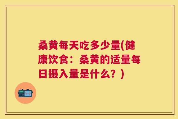 桑黄每天吃多少量(健康饮食:桑黄的适量每日摄入量是什么?) 桑黄每天吃多少量(健康饮食:桑黄的适量每日摄入量是什么?)