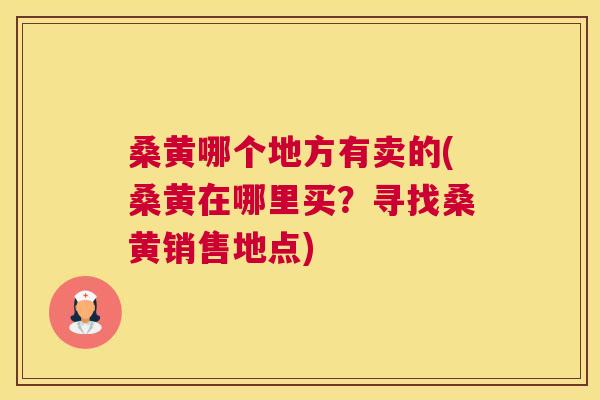 桑黄哪个地方有卖的(桑黄在哪里买?寻找桑黄销售地点) 桑黄哪个地方有卖的(桑黄在哪里买?寻找桑黄销售地点)