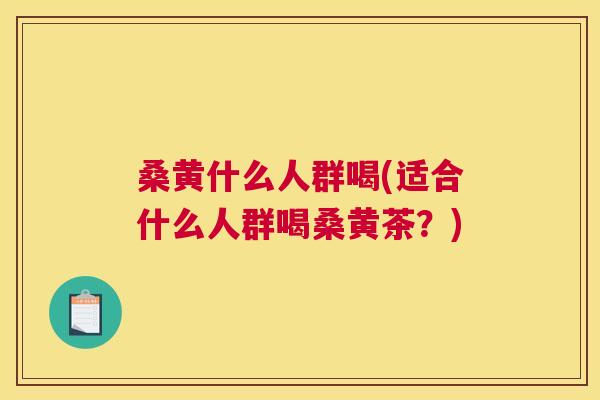 桑黄什么人群喝(适合什么人群喝桑黄茶?) 桑黄什么人群喝(适合什么人群喝桑黄茶?)