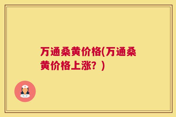 万通桑黄价格(万通桑黄价格上涨?) 万通桑黄价格(万通桑黄价格上涨?)