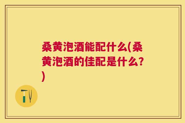 桑黄泡酒能配什么(桑黄泡酒的佳配是什么?) 桑黄泡酒能配什么(桑黄泡酒的佳配是什么?)