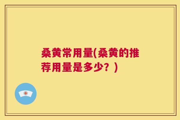 桑黄常用量(桑黄的推荐用量是多少?) 桑黄常用量(桑黄的推荐用量是多少?)