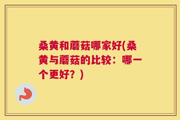 桑黄和蘑菇哪家好(桑黄与蘑菇的比较:哪一个更好?) 桑黄和蘑菇哪家好(桑黄与蘑菇的比较:哪一个更好?)