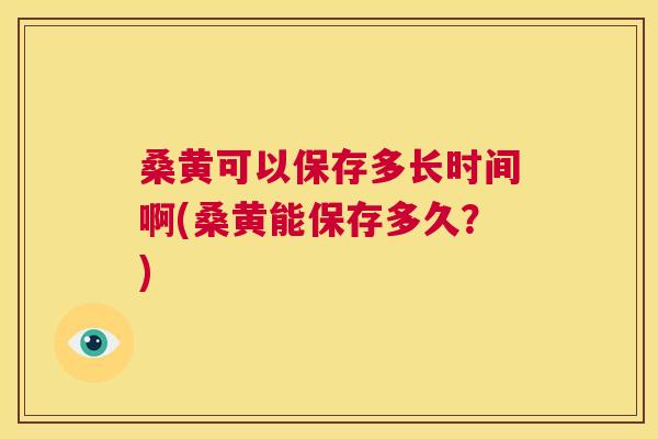 桑黄可以保存多长时间啊(桑黄能保存多久?) 桑黄可以保存多长时间啊(桑黄能保存多久?)