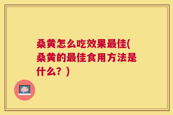 桑黄怎么吃效果佳(桑黄的佳食用方法是什么?) 桑黄怎么吃效果佳(桑黄的佳食用方法是什么?)