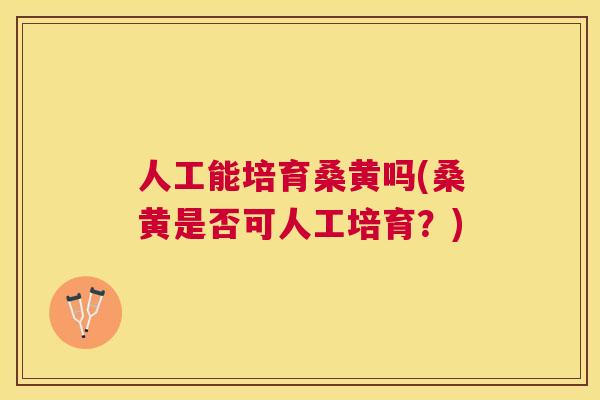 人工能培育桑黄吗(桑黄是否可人工培育?) 人工能培育桑黄吗(桑黄是否可人工培育?)