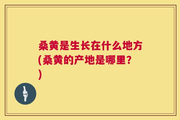 桑黄是生长在什么地方(桑黄的产地是哪里?) 桑黄是生长在什么地方(桑黄的产地是哪里?)