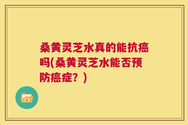 桑黄灵芝水真的能抗吗(桑黄灵芝水能否症?) 桑黄灵芝水真的能抗吗(桑黄灵芝水能否症?)