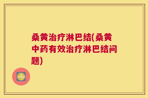 桑黄淋巴结(桑黄有效淋巴结问题) 桑黄淋巴结(桑黄有效淋巴结问题)