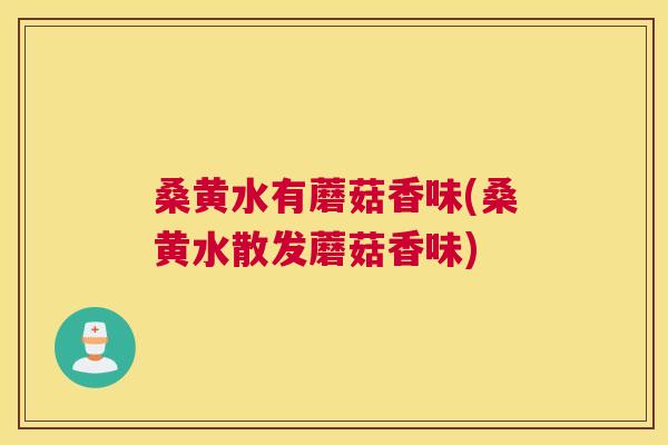 桑黄水有蘑菇香味(桑黄水散发蘑菇香味) 桑黄水有蘑菇香味(桑黄水散发蘑菇香味)