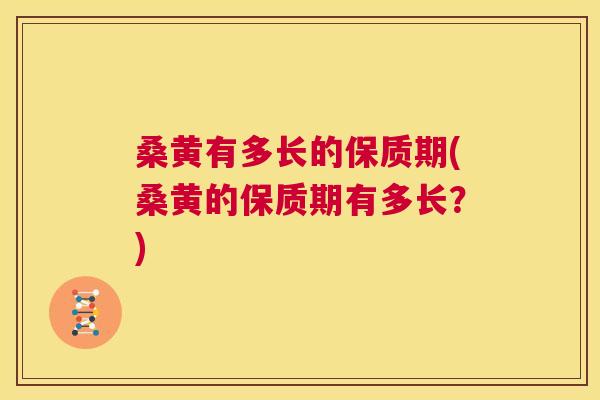 桑黄有多长的保质期(桑黄的保质期有多长?) 桑黄有多长的保质期(桑黄的保质期有多长?)