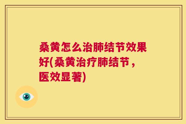 桑黄怎么结节效果好(桑黄结节,医效显著) 桑黄怎么结节效果好(桑黄结节,医效显著)