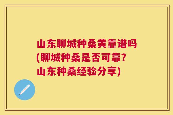 山东聊城种桑黄靠谱吗(聊城种桑是否可靠?山东种桑经验分享) 山东聊城种桑黄靠谱吗(聊城种桑是否可靠?山东种桑经验分享)