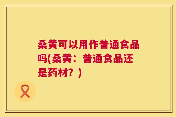 桑黄可以用作普通食品吗(桑黄:普通食品还是药材?) 桑黄可以用作普通食品吗(桑黄:普通食品还是药材?)