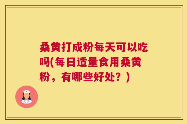 桑黄打成粉每天可以吃吗(每日适量食用桑黄粉,有哪些好处?) 桑黄打成粉每天可以吃吗(每日适量食用桑黄粉,有哪些好处?)