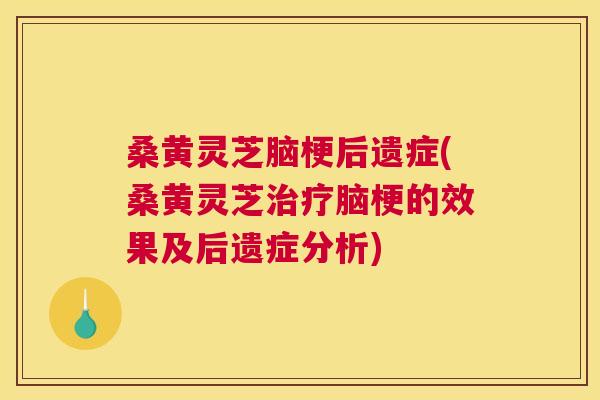 桑黄灵芝脑梗后遗症(桑黄灵芝脑梗的效果及后遗症分析) 桑黄灵芝脑梗后遗症(桑黄灵芝脑梗的效果及后遗症分析)