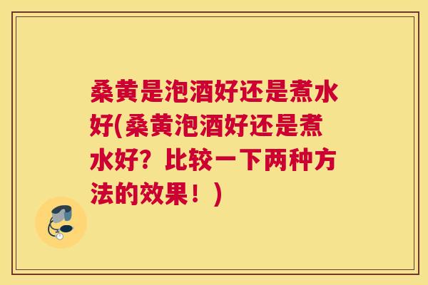 桑黄是泡酒好还是煮水好(桑黄泡酒好还是煮水好?比较一下两种方法的效果!) 桑黄是泡酒好还是煮水好(桑黄泡酒好还是煮水好?比较一下两种方法的效果!)